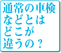 通常の車検などとはどこが違うの？